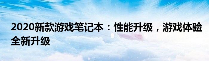 2020新款游戏笔记本：性能升级，游戏体验全新升级