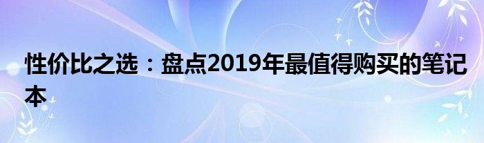 性价比之选：盘点2019年最值得购买的笔记本