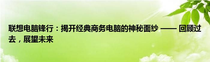 联想电脑锋行：揭开经典商务电脑的神秘面纱 —— 回顾过去，展望未来