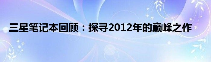 三星笔记本回顾：探寻2012年的巅峰之作