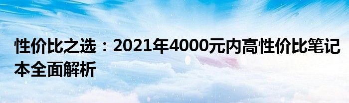 性价比之选：2021年4000元内高性价比笔记本全面解析