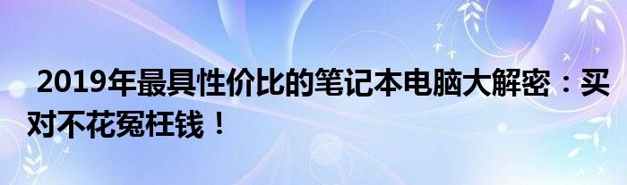  2019年最具性价比的笔记本电脑大解密：买对不花冤枉钱！