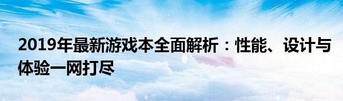 2019年最新游戏本全面解析：性能、设计与体验一网打尽