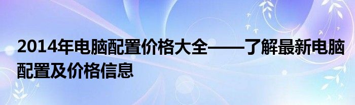 2014年电脑配置价格大全——了解最新电脑配置及价格信息