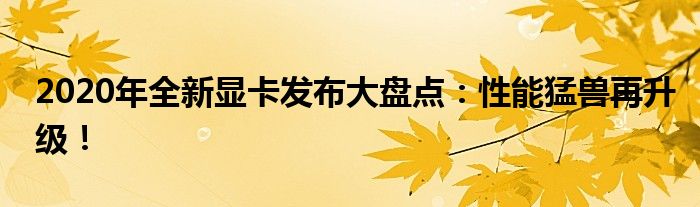 2020年全新显卡发布大盘点：性能猛兽再升级！