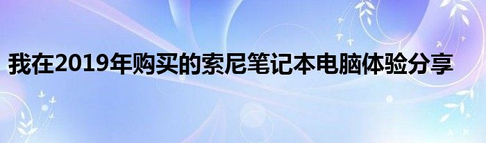 我在2019年购买的索尼笔记本电脑体验分享