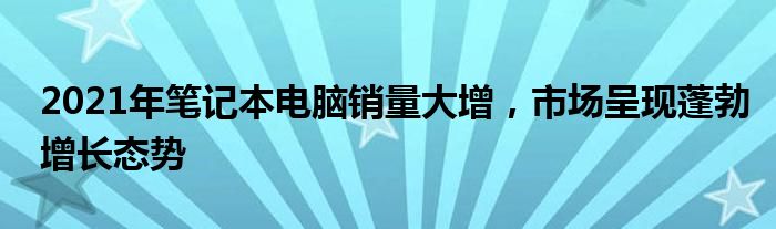 2021年笔记本电脑销量大增，市场呈现蓬勃增长态势