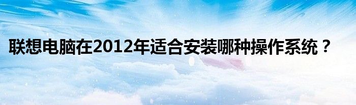 联想电脑在2012年适合安装哪种操作系统？