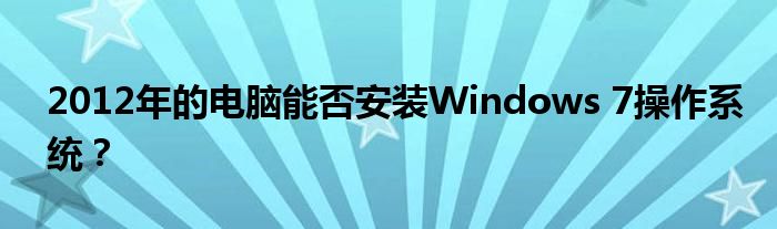 2012年的电脑能否安装Windows 7操作系统？