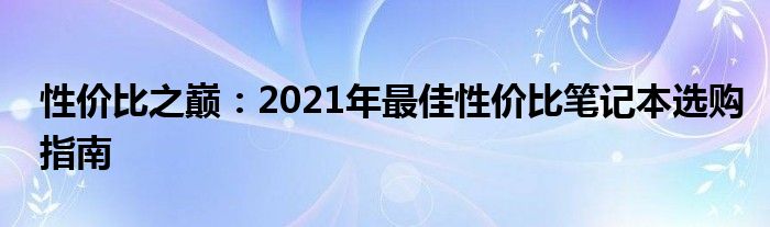 性价比之巅：2021年最佳性价比笔记本选购指南