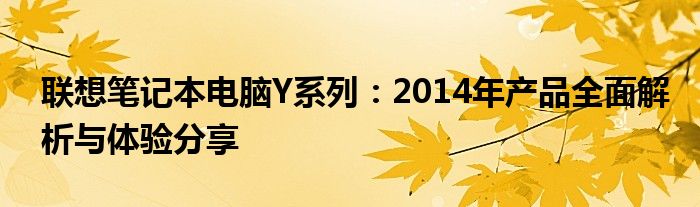 联想笔记本电脑Y系列：2014年产品全面解析与体验分享