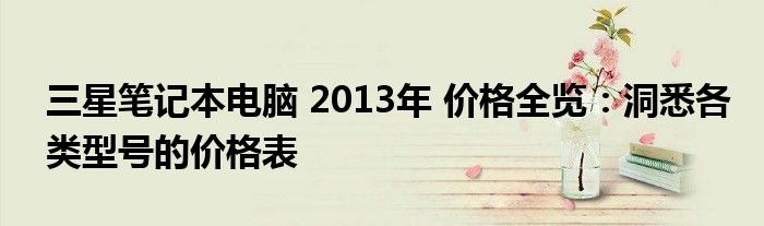 三星笔记本电脑 2013年 价格全览：洞悉各类型号的价格表