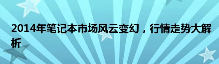 2014年笔记本市场风云变幻，行情走势大解析