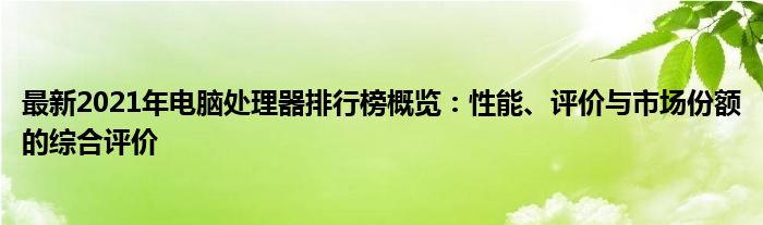 最新2021年电脑处理器排行榜概览：性能、评价与市场份额的综合评价