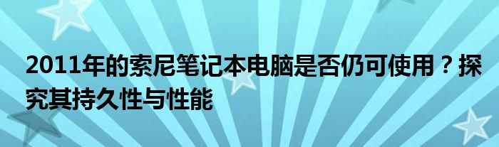 2011年的索尼笔记本电脑是否仍可使用？探究其持久性与性能