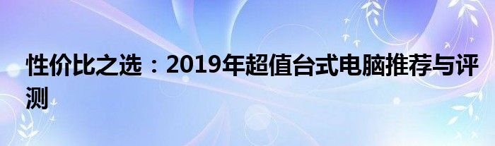 性价比之选：2019年超值台式电脑推荐与评测