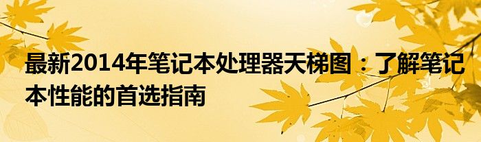 最新2014年笔记本处理器天梯图：了解笔记本性能的首选指南