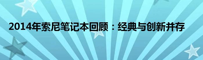 2014年索尼笔记本回顾：经典与创新并存