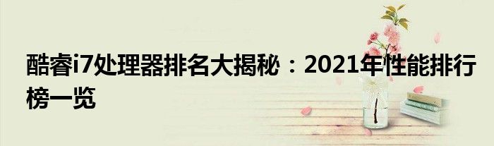 酷睿i7处理器排名大揭秘：2021年性能排行榜一览