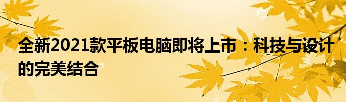 全新2021款平板电脑即将上市：科技与设计的完美结合