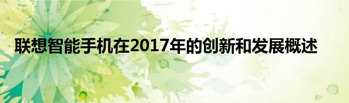 联想智能手机在2017年的创新和发展概述