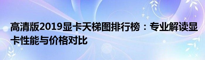 高清版2019显卡天梯图排行榜：专业解读显卡性能与价格对比