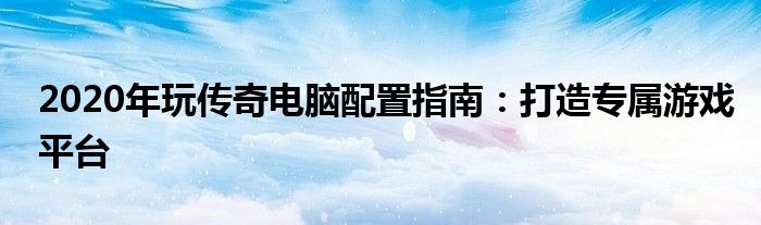 2020年玩传奇电脑配置指南：打造专属游戏平台