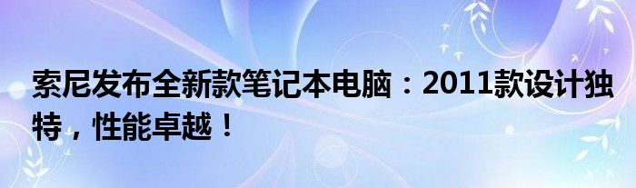 索尼发布全新款笔记本电脑：2011款设计独特，性能卓越！