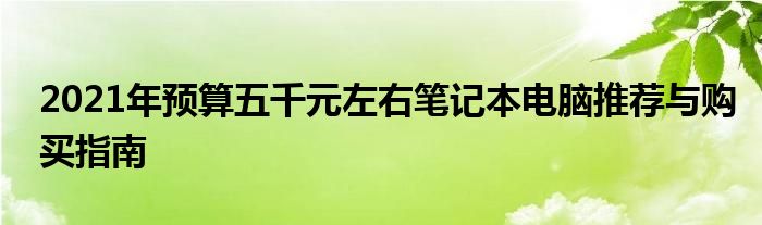 2021年预算五千元左右笔记本电脑推荐与购买指南