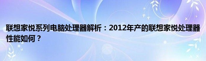 联想家悦系列电脑处理器解析：2012年产的联想家悦处理器性能如何？