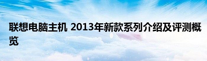 联想电脑主机 2013年新款系列介绍及评测概览