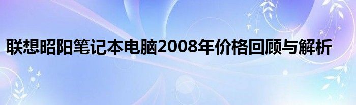 联想昭阳笔记本电脑2008年价格回顾与解析