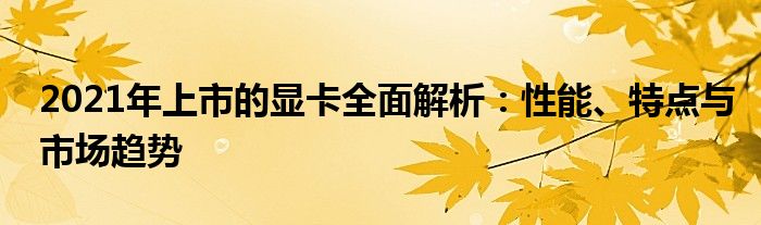 2021年上市的显卡全面解析：性能、特点与市场趋势