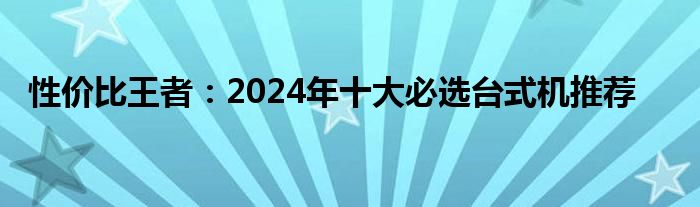 性价比王者：2024年十大必选台式机推荐