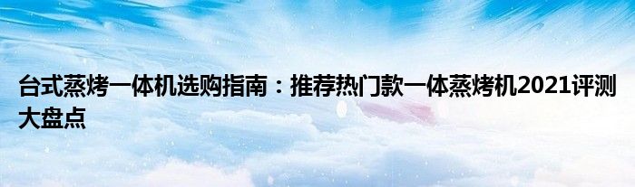 台式蒸烤一体机选购指南：推荐热门款一体蒸烤机2021评测大盘点