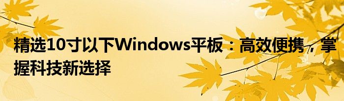 精选10寸以下Windows平板：高效便携，掌握科技新选择