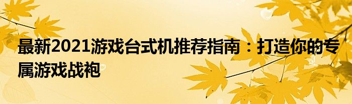 最新2021游戏台式机推荐指南：打造你的专属游戏战袍