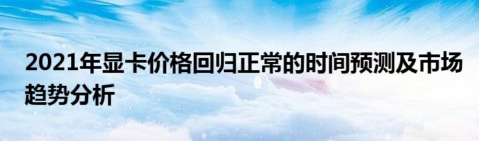 2021年显卡价格回归正常的时间预测及市场趋势分析