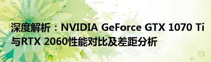 深度解析：NVIDIA GeForce GTX 1070 Ti与RTX 2060性能对比及差距分析