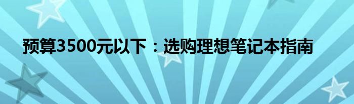 预算3500元以下：选购理想笔记本指南