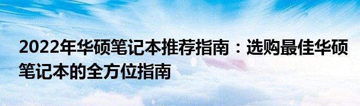 2022年华硕笔记本推荐指南：选购最佳华硕笔记本的全方位指南