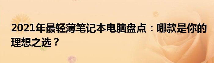 2021年最轻薄笔记本电脑盘点：哪款是你的理想之选？