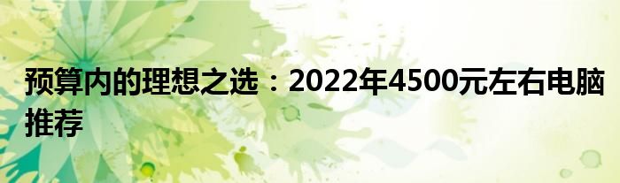 预算内的理想之选：2022年4500元左右电脑推荐