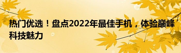 热门优选！盘点2022年最佳手机，体验巅峰科技魅力