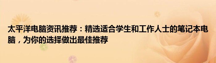 太平洋电脑资讯推荐：精选适合学生和工作人士的笔记本电脑，为你的选择做出最佳推荐