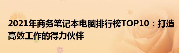 2021年商务笔记本电脑排行榜TOP10：打造高效工作的得力伙伴