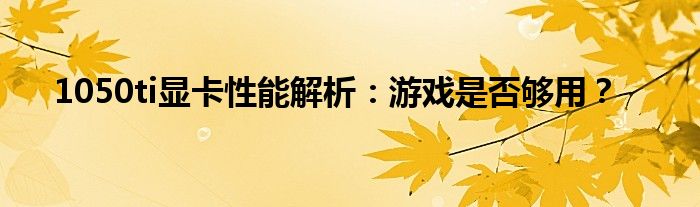 1050ti显卡性能解析：游戏是否够用？