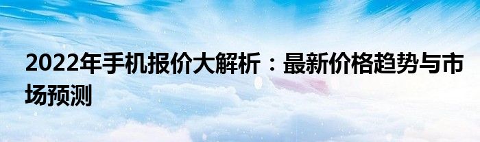 2022年手机报价大解析：最新价格趋势与市场预测