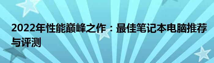 2022年性能巅峰之作：最佳笔记本电脑推荐与评测