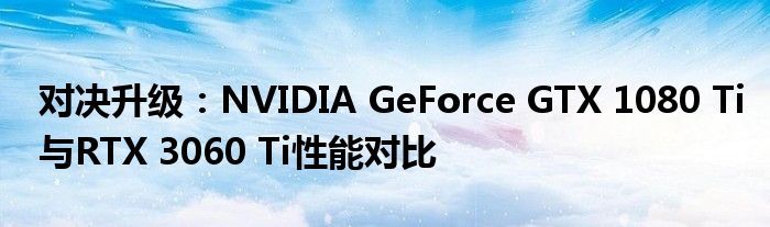 对决升级：NVIDIA GeForce GTX 1080 Ti与RTX 3060 Ti性能对比